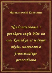 : Niedowierzanie i przekora czyli Wet za wet komedya w jednym akcie, wierszem z francuzkiego przerobiona - ebook