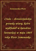 Credo : chrześcijańskie prawdy wiary, które wykładał w katedrze lwowskiej w maju 1885 roku Piotr Semenenko. - ebook