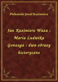 Jan Kazimierz Waza. Maria Ludwika Gonzaga : dwa obrazy historyczne - ebook