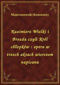 Kazimierz Wielki i Brozda czyli Król chłopków : opera w trzech aktach wierszem napisana - ebook