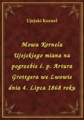 Mowa Kornela Ujejskiego miana na pogrzebie ś. p. Artura Grottgera we Lwowie dnia 4. Lipca 1868 roku - ebook