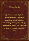 Na śmierć Jozefa Xiążęcia Poniatowskiego, naczelnego dowodzcy Woysk Polskich, marszałka państwa francuzkiego, poległego w bitwie pod Lipskiem w dniu 19 października 1813 roku - ebook