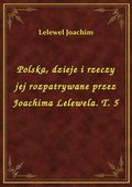 Polska, dzieje i rzeczy jej rozpatrywane przez Joachima Lelewela. T. 5 - ebook