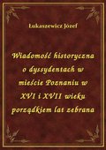 Wiadomość historyczna o dyssydentach w mieście Poznaniu w XVI i XVII wieku porządkiem lat zebrana - ebook