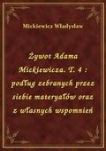 Żywot Adama Mickiewicza. T. 4 : podług zebranych przez siebie materyałów oraz z własnych wspomnień - ebook