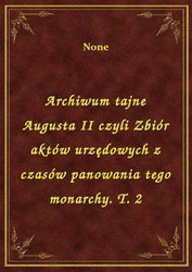 : Archiwum tajne Augusta II czyli Zbiór aktów urzędowych z czasów panowania tego monarchy. T. 2 - ebook