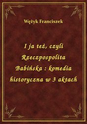 : I ja też, czyli Rzeczpospolita Babińska : komedia historyczna w 3 aktach - ebook