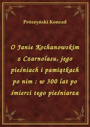 : O Janie Kochanowskim z Czarnolasu, jego pieśniach i pamiątkach po nim : w 300 lat po śmierci tego pieśniarza - ebook