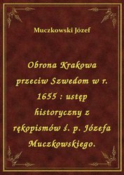: Obrona Krakowa przeciw Szwedom w r. 1655 : ustęp historyczny z rękopismów ś. p. Józefa Muczkowskiego. - ebook