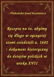 : Recepta na to, abyśmy się długo w oyczystej ziemi osiedzieli a. 1682 : dokument historyczny do dziejów polskich w wieku XVII - ebook