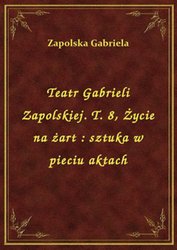 : Teatr Gabrieli Zapolskiej. T. 8, Życie na żart : sztuka w pieciu aktach - ebook